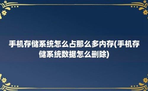 手机存储系统怎么占那么多内存(手机存储系统数据怎么删除)