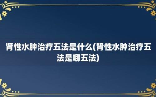 肾性水肿治疗五法是什么(肾性水肿治疗五法是哪五法)