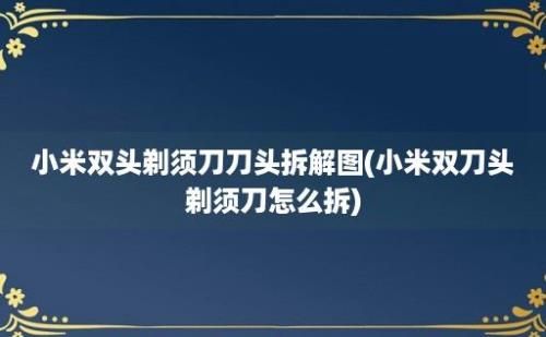 小米双头剃须刀刀头拆解图(小米双刀头剃须刀怎么拆)