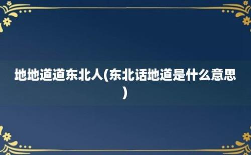 地地道道东北人(东北话地道是什么意思)