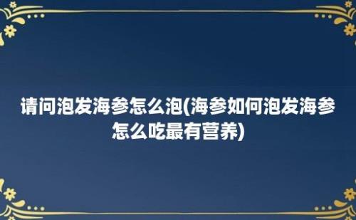 请问泡发海参怎么泡(海参如何泡发海参怎么吃最有营养)