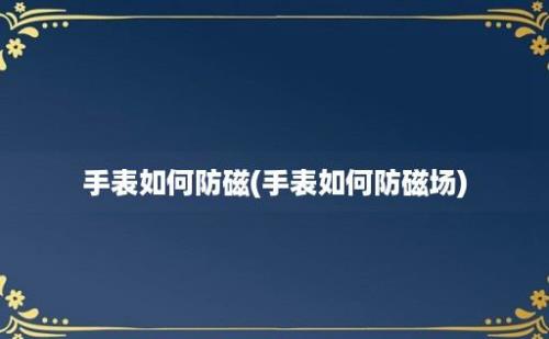 手表如何防磁(手表如何防磁场)