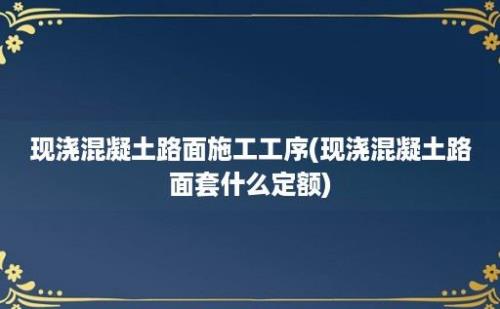 现浇混凝土路面施工工序(现浇混凝土路面套什么定额)