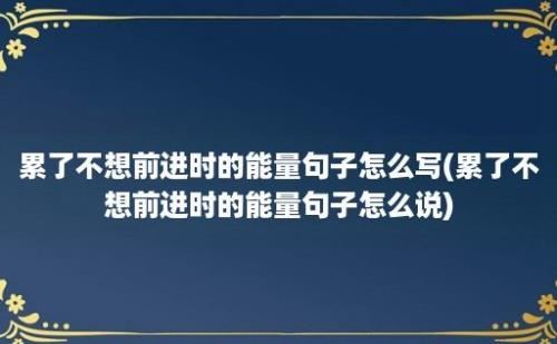 累了不想前进时的能量句子怎么写(累了不想前进时的能量句子怎么说)