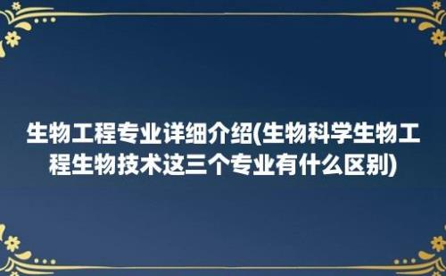 生物工程专业详细介绍(生物科学生物工程生物技术这三个专业有什么区别)