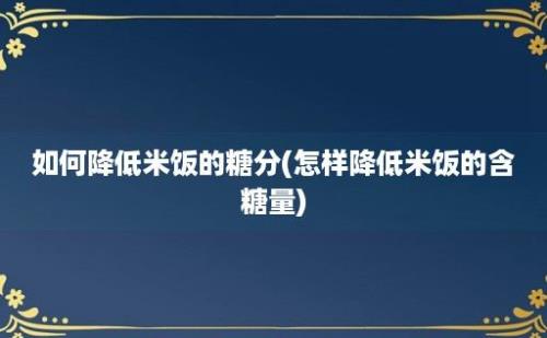 如何降低米饭的糖分(怎样降低米饭的含糖量)