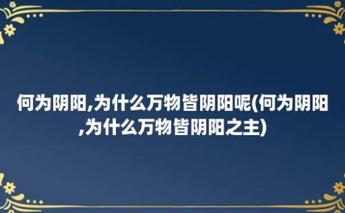 何为阴阳,为什么万物皆阴阳呢(何为阴阳,为什么万物皆阴阳之主)