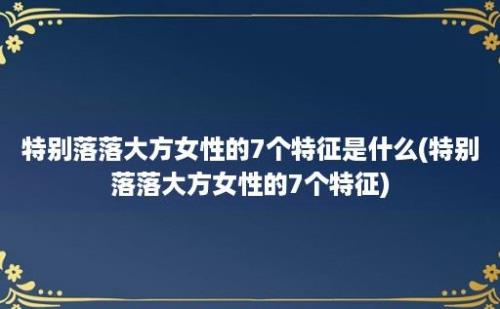 特别落落大方女性的7个特征是什么(特别落落大方女性的7个特征)