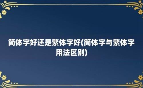 简体字好还是繁体字好(简体字与繁体字用法区别)