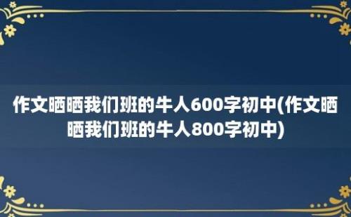 作文晒晒我们班的牛人600字初中(作文晒晒我们班的牛人800字初中)