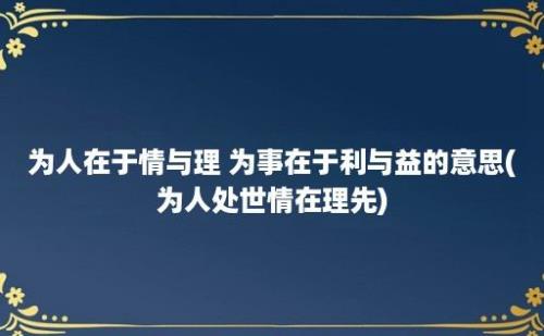 为人在于情与理 为事在于利与益的意思(为人处世情在理先)