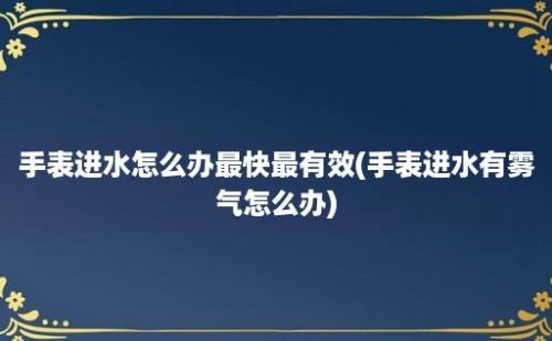 手表进水怎么办最快最有效(手表进水有雾气怎么办)