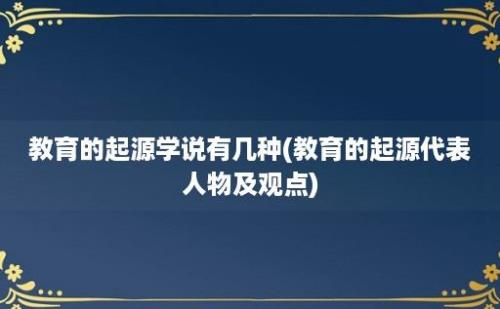 教育的起源学说有几种(教育的起源代表人物及观点)