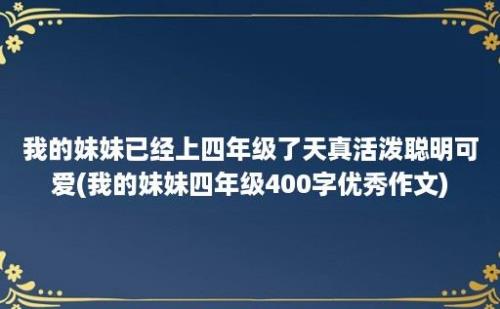 我的妹妹已经上四年级了天真活泼聪明可爱(我的妹妹四年级400字优秀作文)