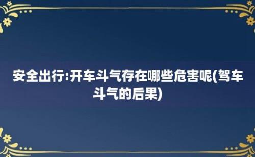 安全出行:开车斗气存在哪些危害呢(驾车斗气的后果)