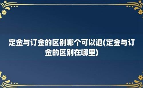 定金与订金的区别哪个可以退(定金与订金的区别在哪里)