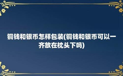 铜钱和银币怎样包装(铜钱和银币可以一齐放在枕头下吗)