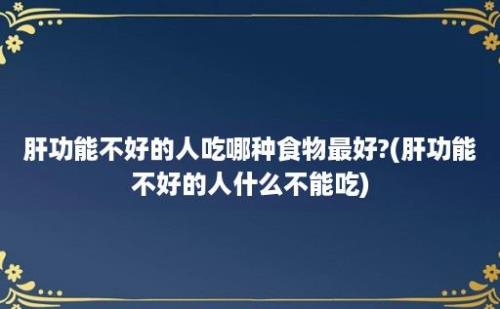 肝功能不好的人吃哪种食物最好?(肝功能不好的人什么不能吃)