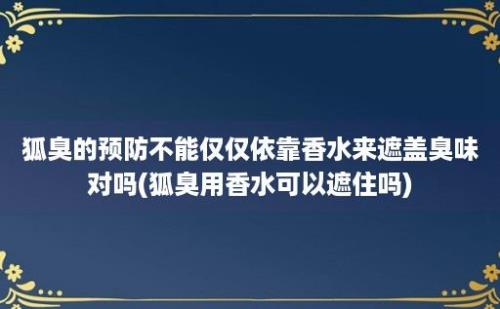 狐臭的预防不能仅仅依靠香水来遮盖臭味对吗(狐臭用香水可以遮住吗)