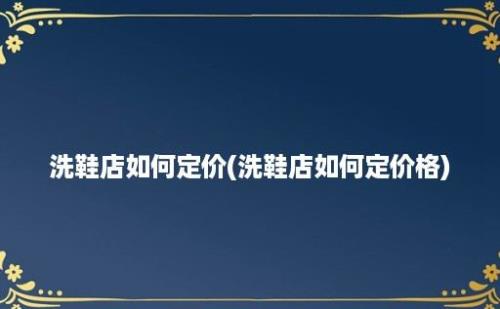 洗鞋店如何定价(洗鞋店如何定价格)