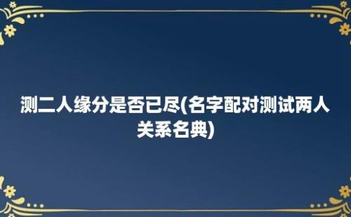 测二人缘分是否已尽(名字配对测试两人关系名典)