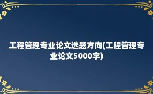 工程管理专业论文选题方向(工程管理专业论文5000字)