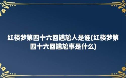 红楼梦第四十六回尴尬人是谁(红楼梦第四十六回尴尬事是什么)