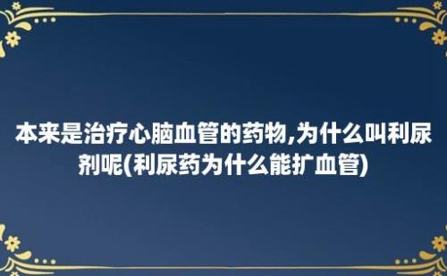 本来是治疗心脑血管的药物,为什么叫利尿剂呢(利尿药为什么能扩血管)