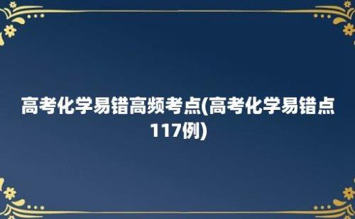 高考化学易错高频考点(高考化学易错点117例)