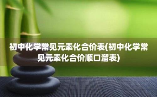 初中化学常见元素化合价表(初中化学常见元素化合价顺口溜表)