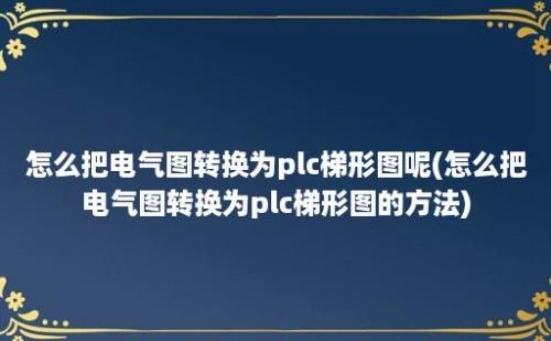 怎么把电气图转换为plc梯形图呢(怎么把电气图转换为plc梯形图的方法)