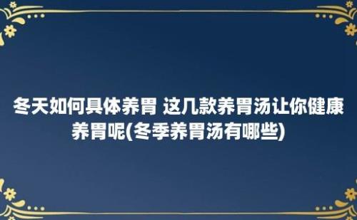 冬天如何具体养胃 这几款养胃汤让你健康养胃呢(冬季养胃汤有哪些)