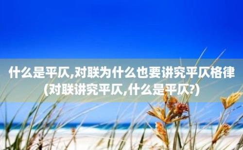 什么是平仄,对联为什么也要讲究平仄格律(对联讲究平仄,什么是平仄?)