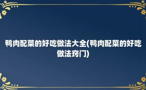 鸭肉配菜的好吃做法大全(鸭肉配菜的好吃做法窍门)