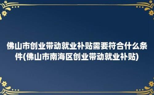 佛山市创业带动就业补贴需要符合什么条件(佛山市南海区创业带动就业补贴)