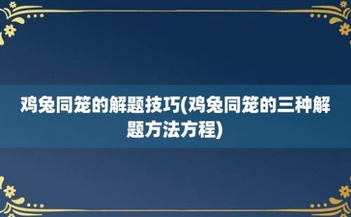 鸡兔同笼的解题技巧(鸡兔同笼的三种解题方法方程)