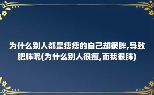 为什么别人都是瘦瘦的自己却很胖,导致肥胖呢(为什么别人很瘦,而我很胖)