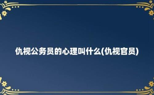 仇视公务员的心理叫什么(仇视官员)