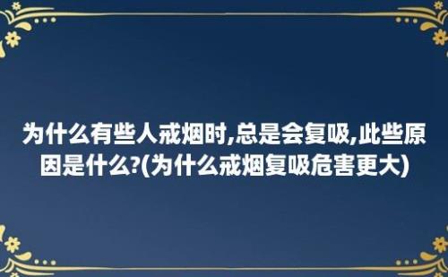 为什么有些人戒烟时,总是会复吸,此些原因是什么?(为什么戒烟复吸危害更大)