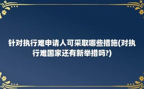 针对执行难申请人可采取哪些措施(对执行难国家还有新举措吗?)