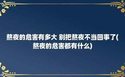 熬夜的危害有多大 别把熬夜不当回事了(熬夜的危害都有什么)