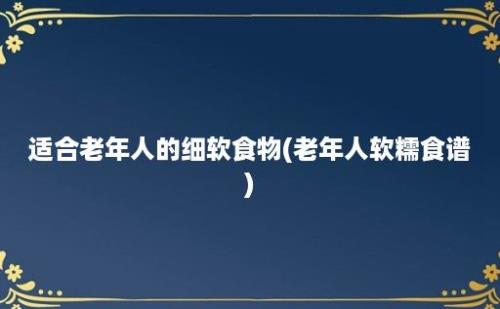 适合老年人的细软食物(老年人软糯食谱)