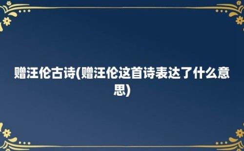 赠汪伦古诗(赠汪伦这首诗表达了什么意思)