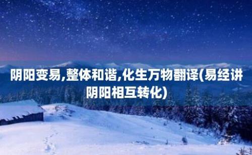 阴阳变易,整体和谐,化生万物翻译(易经讲阴阳相互转化)