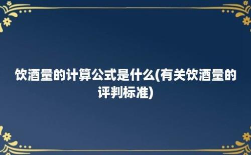 饮酒量的计算公式是什么(有关饮酒量的评判标准)