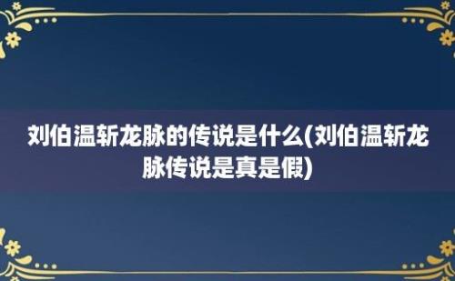 刘伯温斩龙脉的传说是什么(刘伯温斩龙脉传说是真是假)