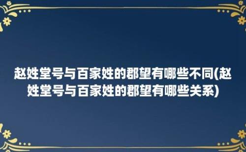 赵姓堂号与百家姓的郡望有哪些不同(赵姓堂号与百家姓的郡望有哪些关系)