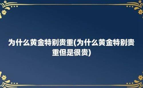 为什么黄金特别贵重(为什么黄金特别贵重但是很贵)