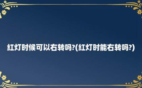 红灯时候可以右转吗?(红灯时能右转吗?)