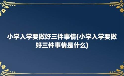 小学入学要做好三件事情(小学入学要做好三件事情是什么)